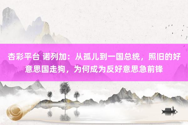 杏彩平台 诺列加：从孤儿到一国总统，照旧的好意思国走狗，为何成为反好意思急前锋