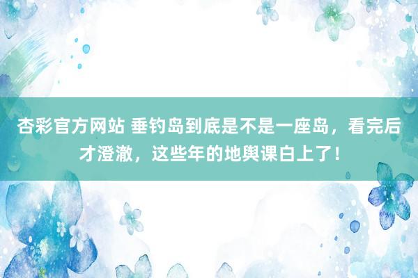杏彩官方网站 垂钓岛到底是不是一座岛，看完后才澄澈，这些年的地舆课白上了！