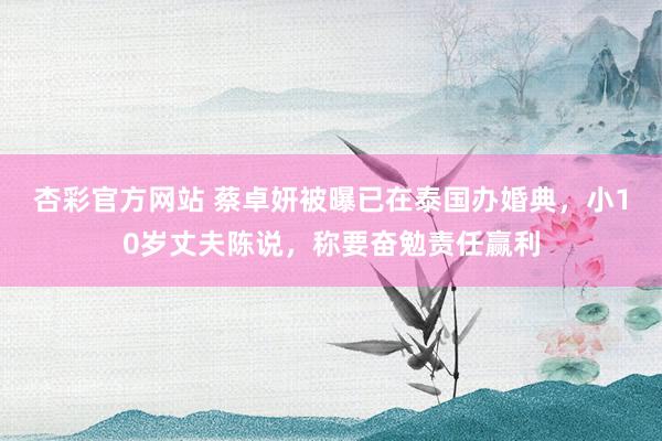 杏彩官方网站 蔡卓妍被曝已在泰国办婚典，小10岁丈夫陈说，称要奋勉责任赢利