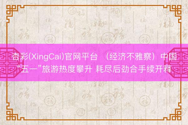 杏彩(XingCai)官网平台 （经济不雅察）中国“五一”旅游热度攀升 耗尽后劲合手续开释