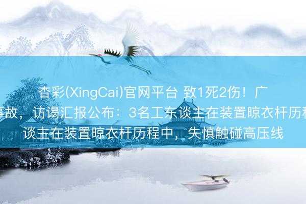 杏彩(XingCai)官网平台 致1死2伤！广东一地发生一皆触电事故，访谒汇报公布：3名工东谈主在装置晾衣杆历程中，失慎触碰高压线