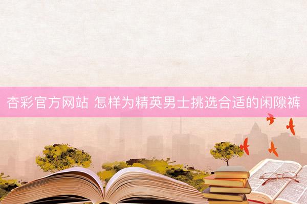 杏彩官方网站 怎样为精英男士挑选合适的闲隙裤