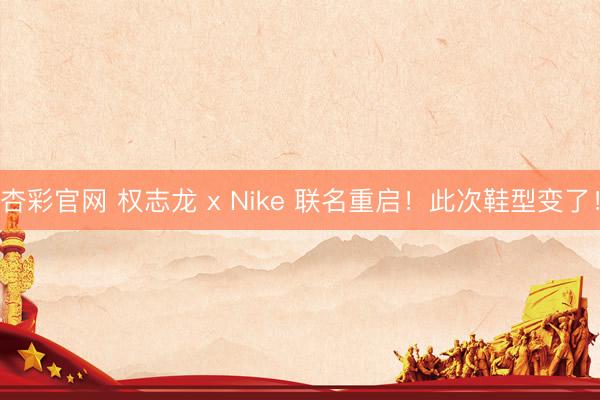 杏彩官网 权志龙 x Nike 联名重启！此次鞋型变了！