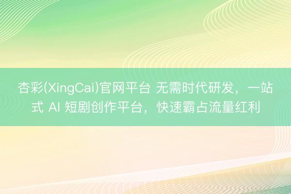 杏彩(XingCai)官网平台 无需时代研发，一站式 AI 短剧创作平台，快速霸占流量红利