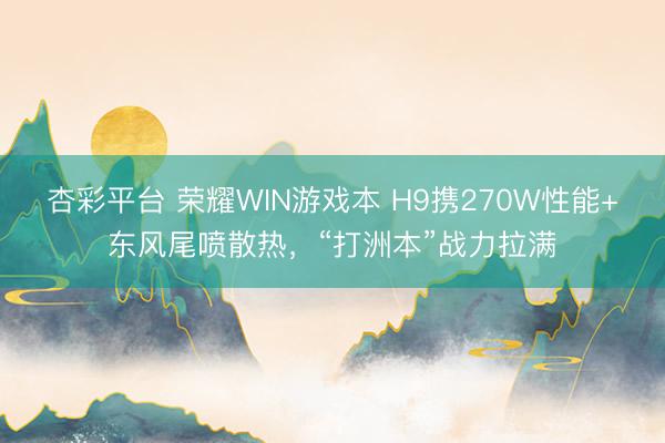 杏彩平台 荣耀WIN游戏本 H9携270W性能+东风尾喷散热，“打洲本”战力拉满