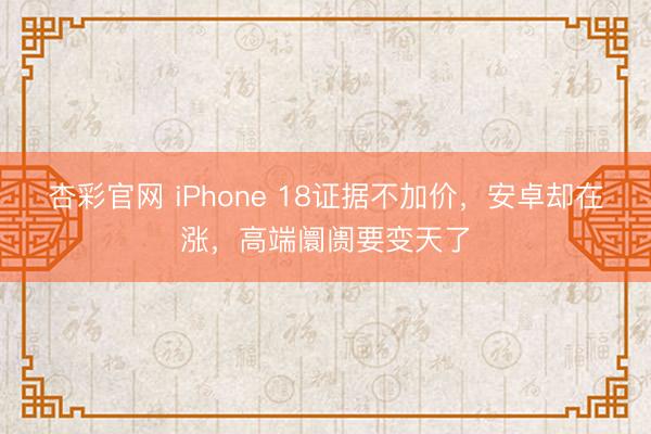 杏彩官网 iPhone 18证据不加价，安卓却在涨，高端阛阓要变天了