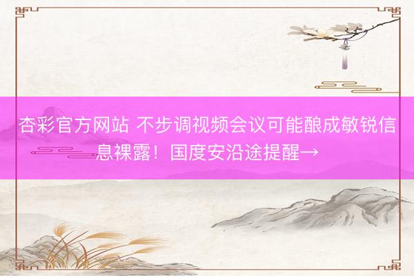 杏彩官方网站 不步调视频会议可能酿成敏锐信息裸露！国度安沿途提醒→