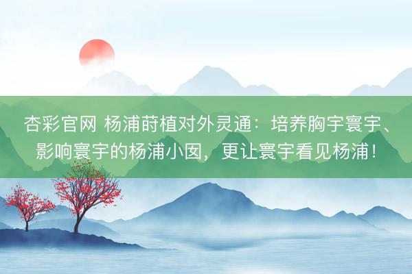 杏彩官网 杨浦莳植对外灵通：培养胸宇寰宇、影响寰宇的杨浦小囡，更让寰宇看见杨浦！