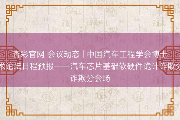 杏彩官网 会议动态 | 中国汽车工程学会博士生学术论坛日程预报——汽车芯片基础软硬件诡计诈欺分会场