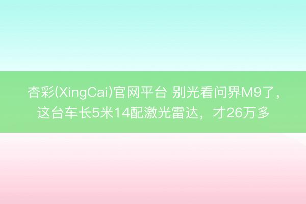 杏彩(XingCai)官网平台 别光看问界M9了，这台车长5米14配激光雷达，才26万多