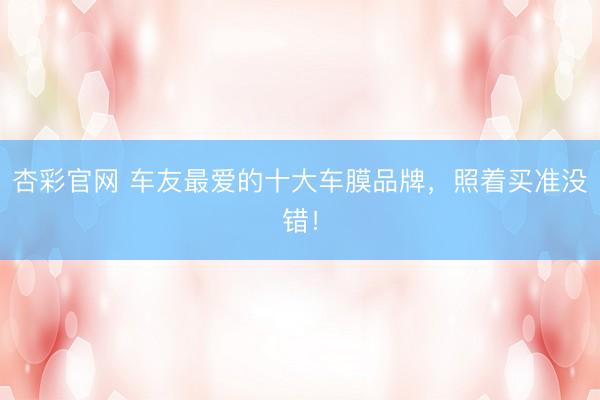 杏彩官网 车友最爱的十大车膜品牌，照着买准没错！