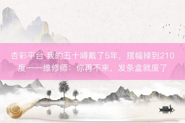 杏彩平台 我的五十噚戴了5年，摆幅掉到210度——维修师：你再不来，发条盒就废了