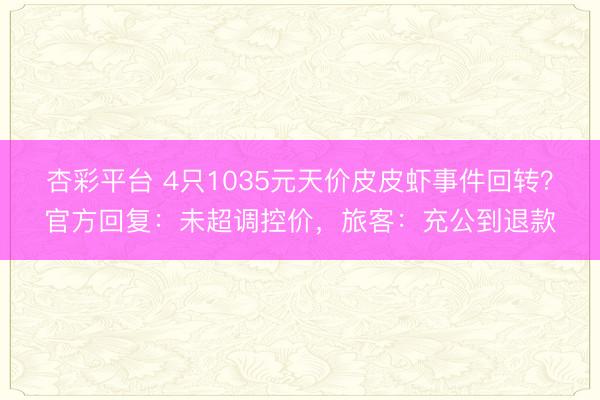 杏彩平台 4只1035元天价皮皮虾事件回转？官方回复：未超调控价，旅客：充公到退款