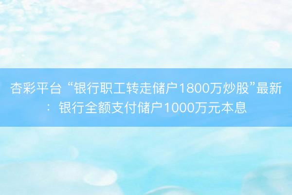 杏彩平台 “银行职工转走储户1800万炒股”最新：银行全额支付储户1000万元本息