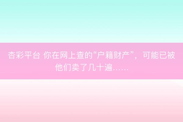 杏彩平台 你在网上查的“户籍财产”，可能已被他们卖了几十遍……