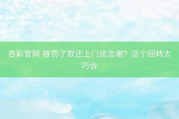 杏彩官网 被罚了款还上门说念谢？这个回转太巧合