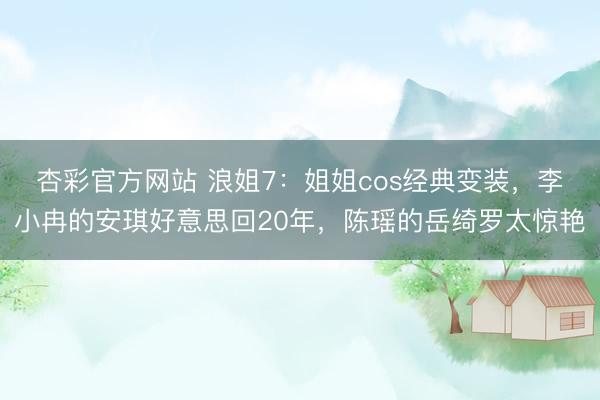 杏彩官方网站 浪姐7：姐姐cos经典变装，李小冉的安琪好意思回20年，陈瑶的岳绮罗太惊艳